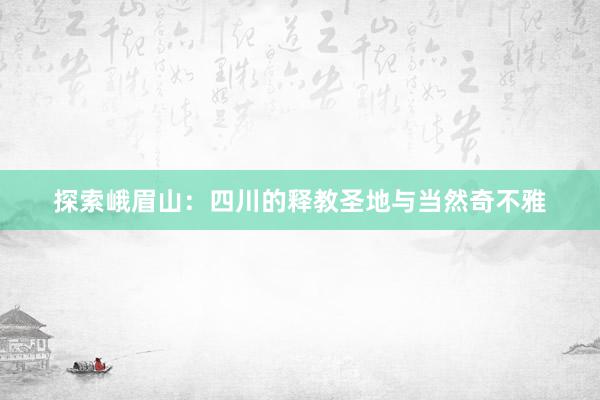 探索峨眉山：四川的释教圣地与当然奇不雅