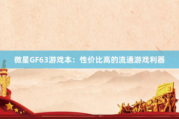 微星GF63游戏本：性价比高的流通游戏利器