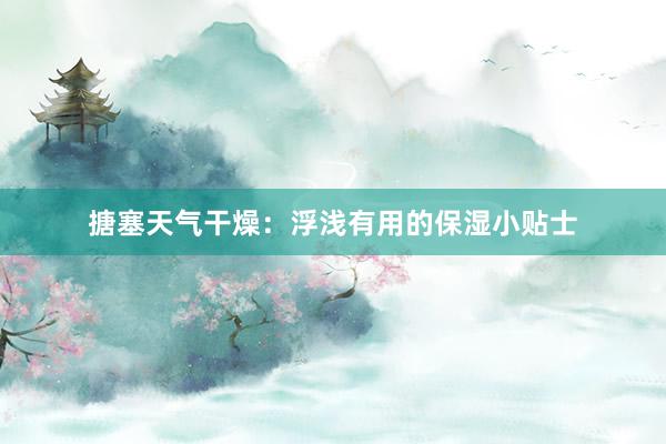 搪塞天气干燥：浮浅有用的保湿小贴士