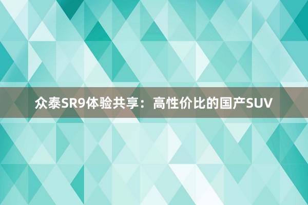 众泰SR9体验共享：高性价比的国产SUV