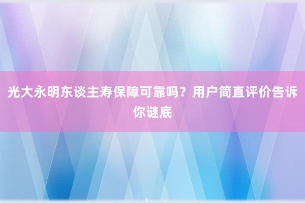 光大永明东谈主寿保障可靠吗？用户简直评价告诉你谜底