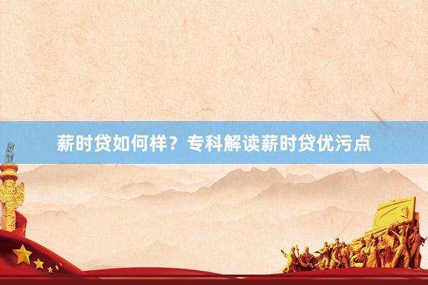 薪时贷如何样？专科解读薪时贷优污点