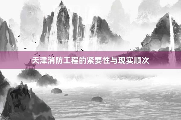 天津消防工程的紧要性与现实顺次